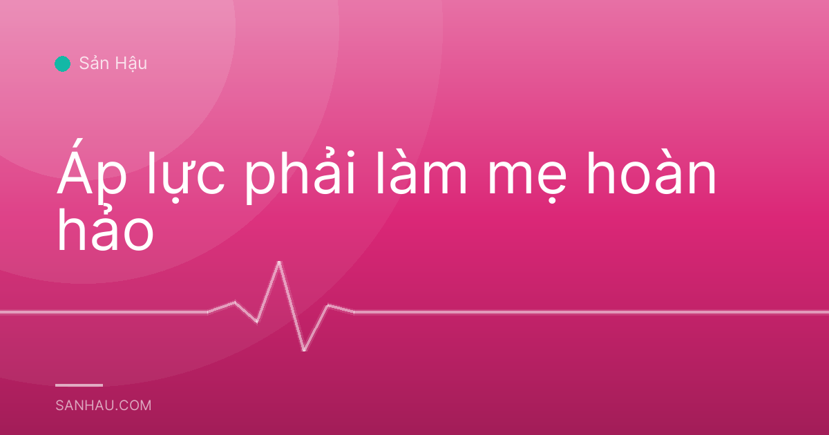 Áp lực phải làm mẹ hoàn hảo