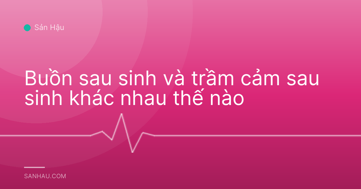 Buồn sau sinh và trầm cảm sau sinh khác nhau thế nào