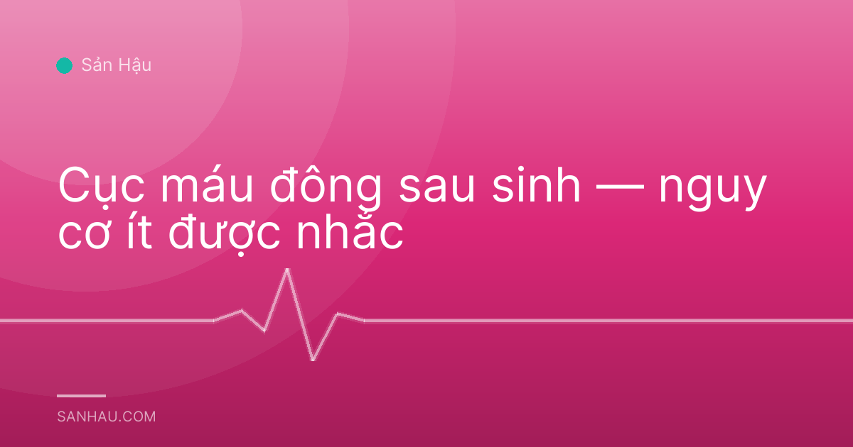 Cục máu đông sau sinh — nguy cơ ít được nhắc