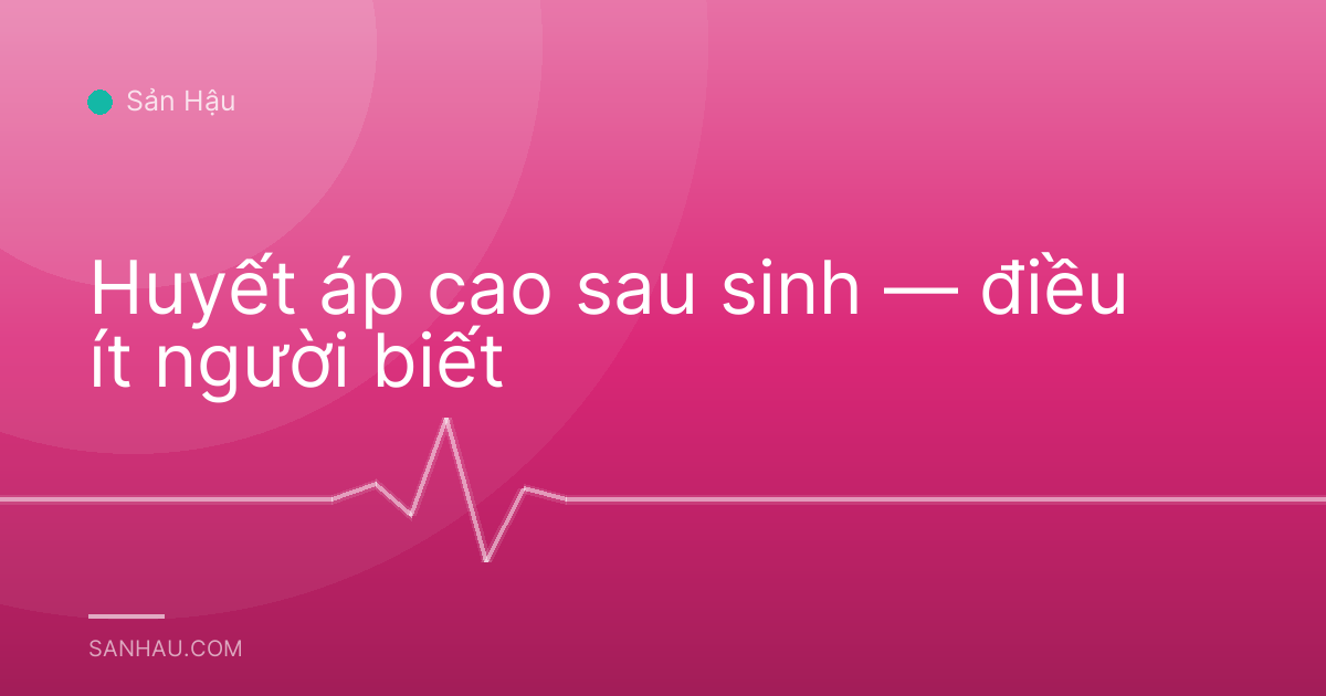 Huyết áp cao sau sinh — điều ít người biết