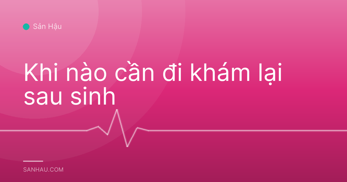 Khi nào cần đi khám lại sau sinh