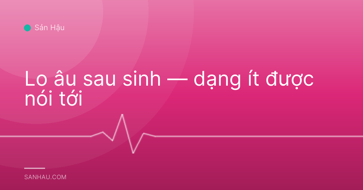 Lo âu sau sinh — dạng ít được nói tới