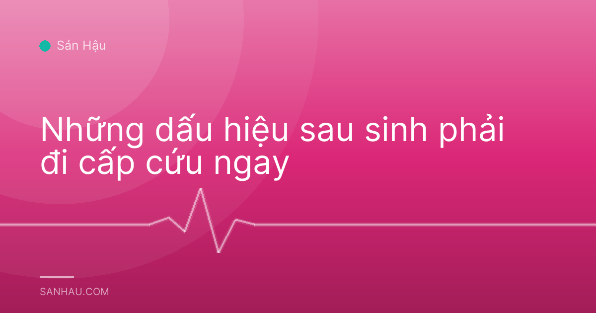 Những dấu hiệu sau sinh phải đi cấp cứu ngay