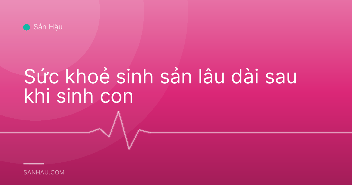 Sức khoẻ sinh sản lâu dài sau khi sinh con