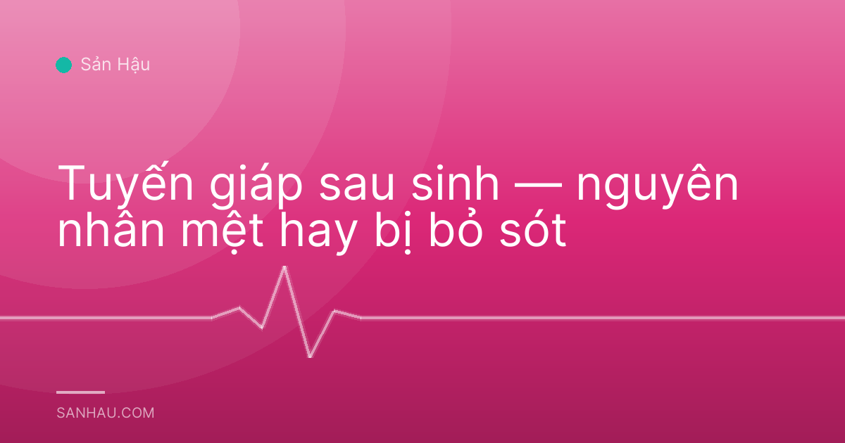 Tuyến giáp sau sinh — nguyên nhân mệt hay bị bỏ sót